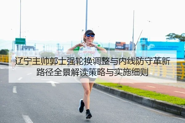 辽宁主帅郭士强轮换调整与内线防守革新路径全景解读策略与实施细则